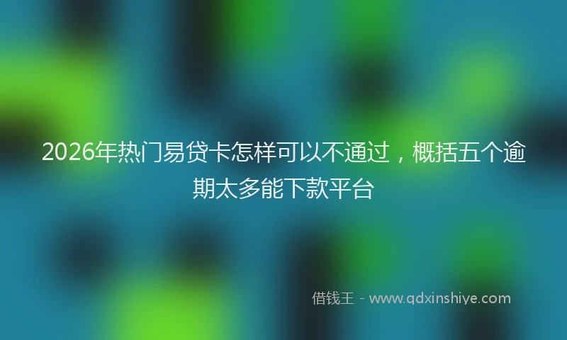 2026年热门易贷卡怎样可以不通过,概括五个逾期太多能下款平台