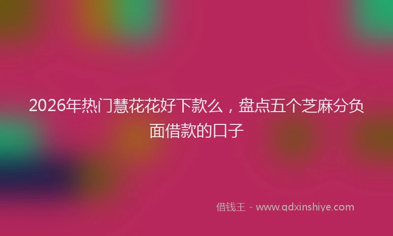 2026年热门慧花花好下款么，盘点五个芝麻分负面借款的口子