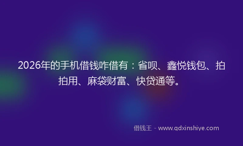 2026年的手机借钱咋借有：省呗、鑫悦钱包、拍拍用、麻袋财富、快贷通等。