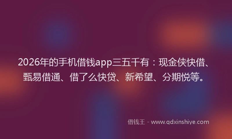 2026年的手机借钱app三五千有：现金侠快借、甄易借通、借了么快贷、新希望、分期悦等。
