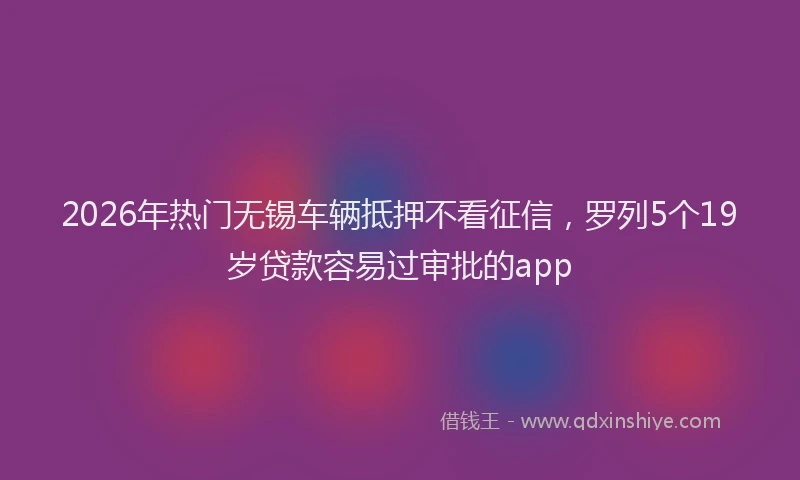 2026年热门无锡车辆抵押不看征信，罗列5个19岁贷款容易过审批的app