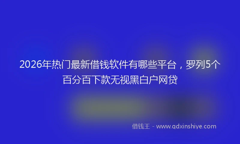 2026年热门最新借钱软件有哪些平台，罗列5个百分百下款无视黑白户网贷