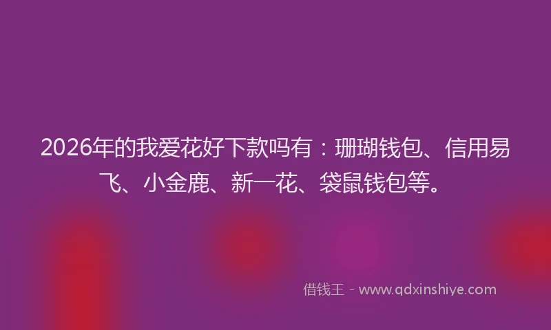 2026年的我爱花好下款吗有:珊瑚钱包、信用易飞、小金鹿、新一花、袋鼠钱包等。