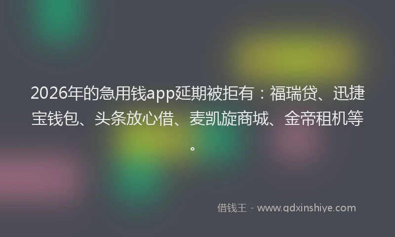 2026年的急用钱app延期被拒有:福瑞贷、迅捷宝钱包、头条放心借、麦凯旋商城、金帝租机等。