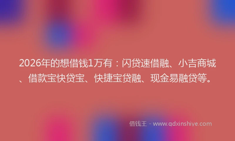 2026年的想借钱1万有：闪贷速借融、小吉商城、借款宝快贷宝、快捷宝贷融、现金易融贷等。