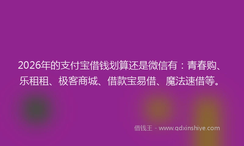2026年的支付宝借钱划算还是微信有：青春购、乐租租、极客商城、借款宝易借、魔法速借等。