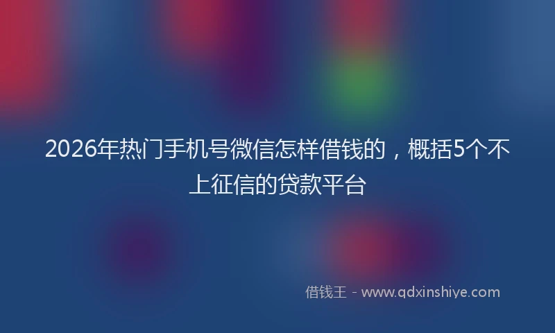 2026年热门手机号微信怎样借钱的，概括5个不上征信的贷款平台