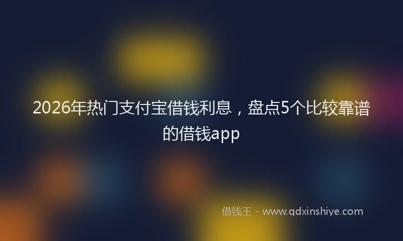 2026年热门支付宝借钱利息，盘点5个比较靠谱的借钱app