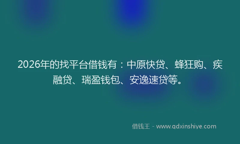 2026年的找平台借钱有：中原快贷、蜂狂购、疾融贷、瑞盈钱包、安逸速贷等。