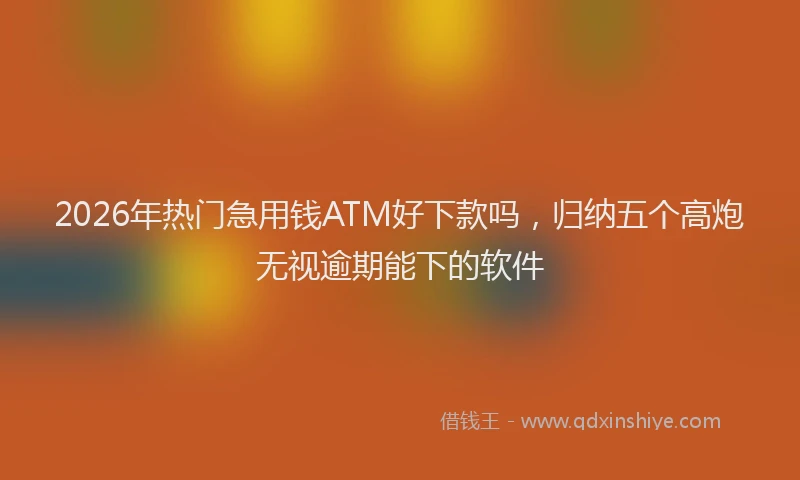 2026年热门急用钱ATM好下款吗，归纳五个高炮无视逾期能下的软件