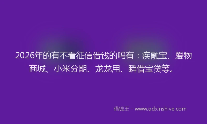 2026年的有不看征信借钱的吗有：疾融宝、爱物商城、小米分期、龙龙用、瞬借宝贷等。