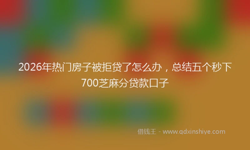 2026年热门房子被拒贷了怎么办，总结五个秒下700芝麻分贷款口子
