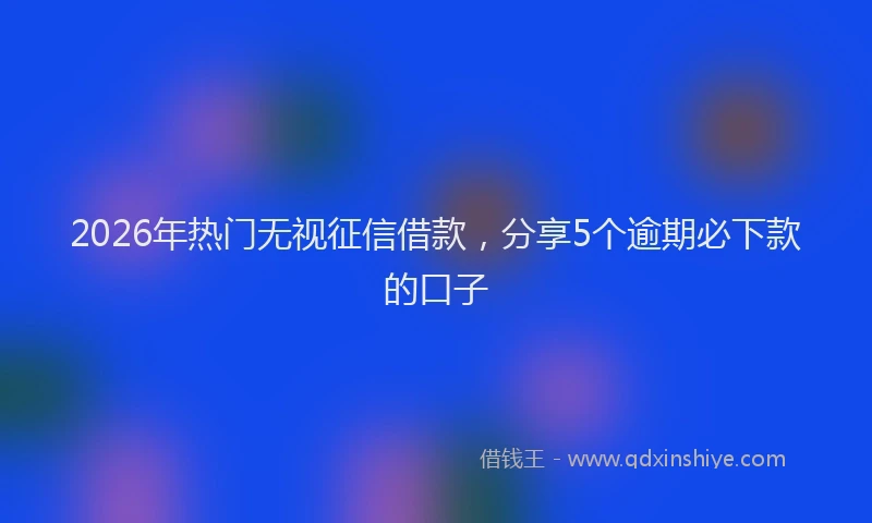 2026年热门无视征信借款，分享5个逾期必下款的口子