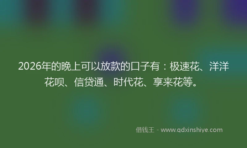 2026年的晚上可以放款的口子有:极速花、洋洋花呗、信贷通、时代花、享来花等。