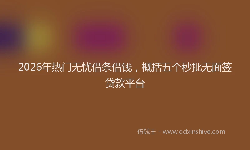 2026年热门无忧借条借钱，概括五个秒批无面签贷款平台