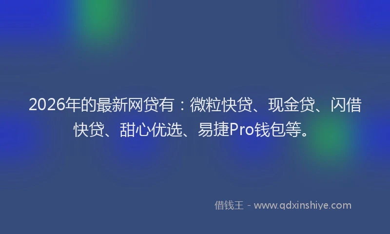 2026年的最新网贷有：微粒快贷、现金贷、闪借快贷、甜心优选、易捷Pro钱包等。