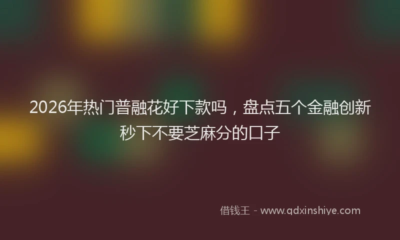 2026年热门普融花好下款吗，盘点五个金融创新秒下不要芝麻分的口子