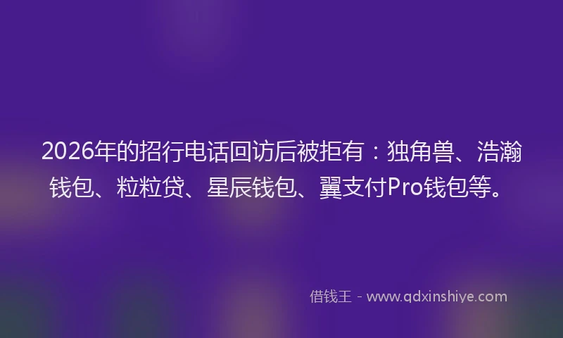 2026年的招行电话回访后被拒有：独角兽、浩瀚钱包、粒粒贷、星辰钱包、翼支付Pro钱包等。