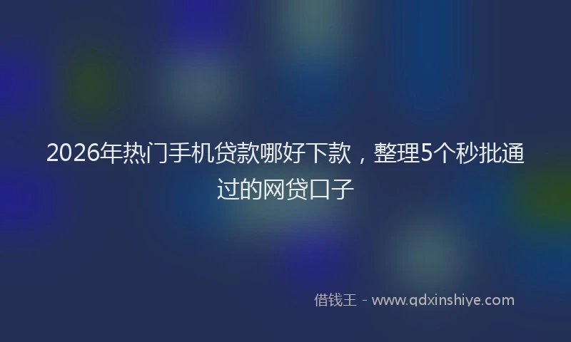 2026年热门手机贷款哪好下款，整理5个秒批通过的网贷口子