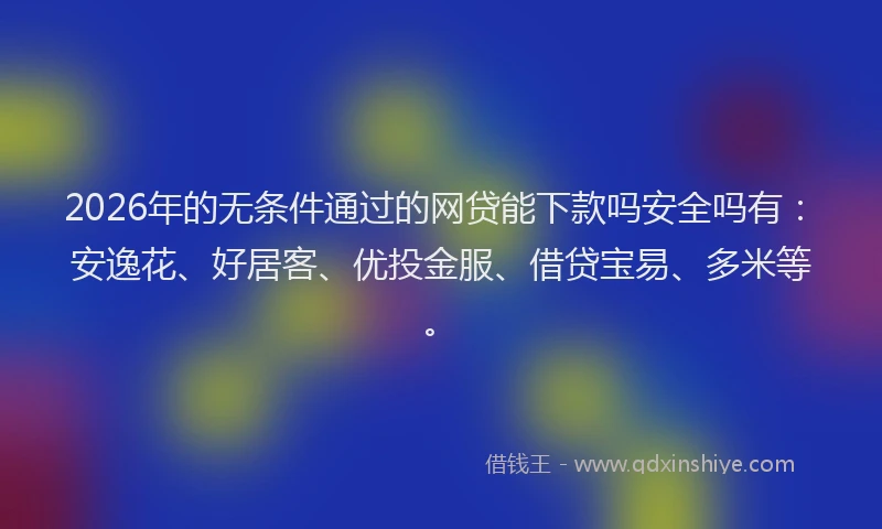 2026年的无条件通过的网贷能下款吗安全吗有：安逸花、好居客、优投金服、借贷宝易、多米等。
