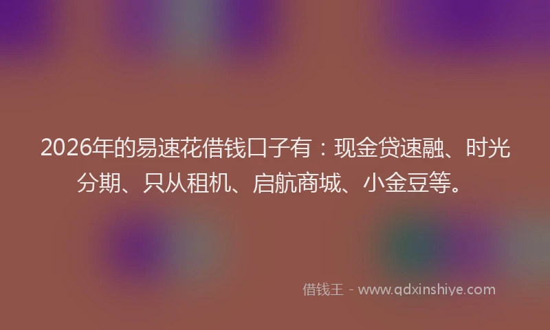 2026年的易速花借钱口子有：现金贷速融、时光分期、只从租机、启航商城、小金豆等。