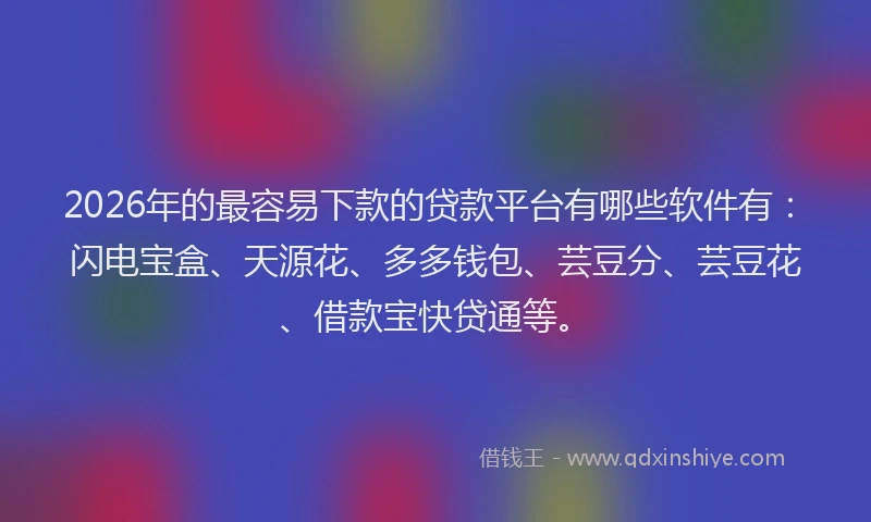 2026年的最容易下款的贷款平台有哪些软件有：闪电宝盒、天源花、多多钱包、芸豆分、芸豆花、借款宝快贷通等。