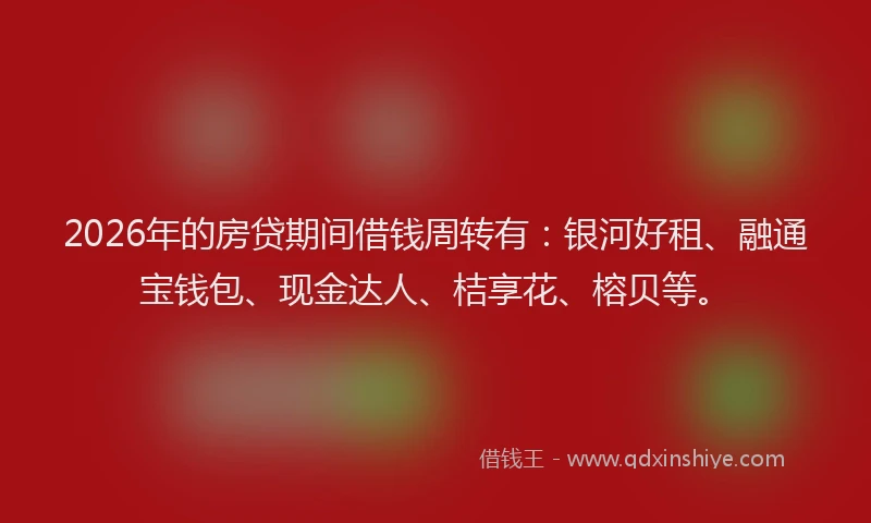 2026年的房贷期间借钱周转有:银河好租、融通宝钱包、现金达人、桔享花、榕贝等。