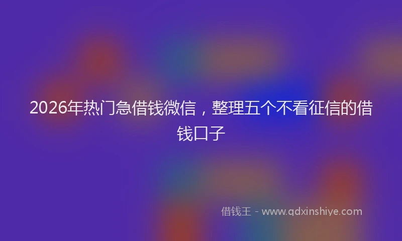 2026年热门急借钱微信,整理五个不看征信的借钱口子