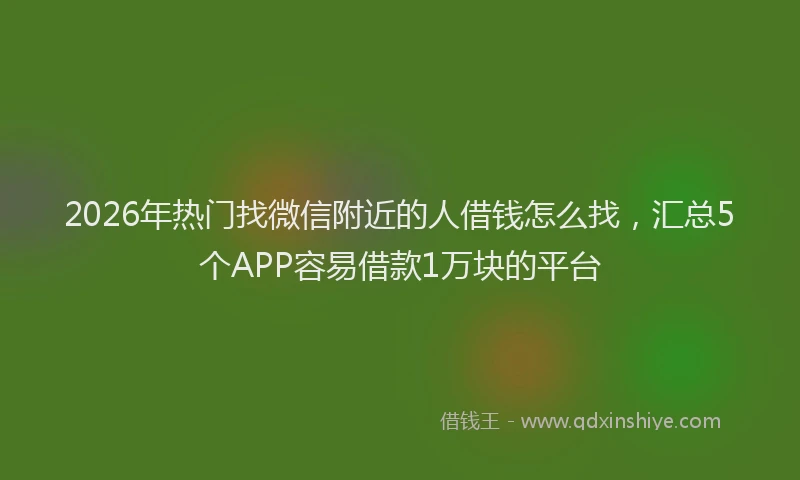 2026年热门找微信附近的人借钱怎么找，汇总5个APP容易借款1万块的平台