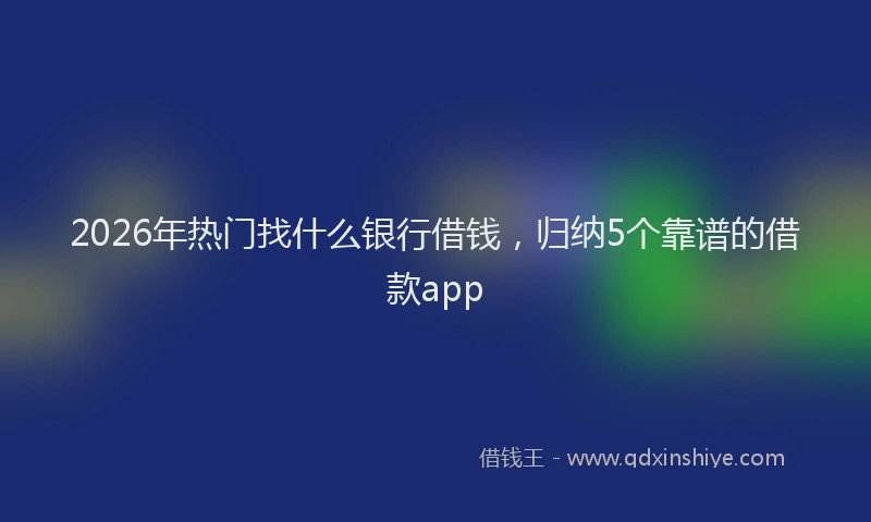 2026年热门找什么银行借钱,归纳5个靠谱的借款app