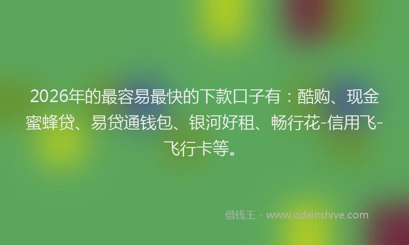 2026年的最容易最快的下款口子有：酷购、现金蜜蜂贷、易贷通钱包、银河好租、畅行花-信用飞-飞行卡等。