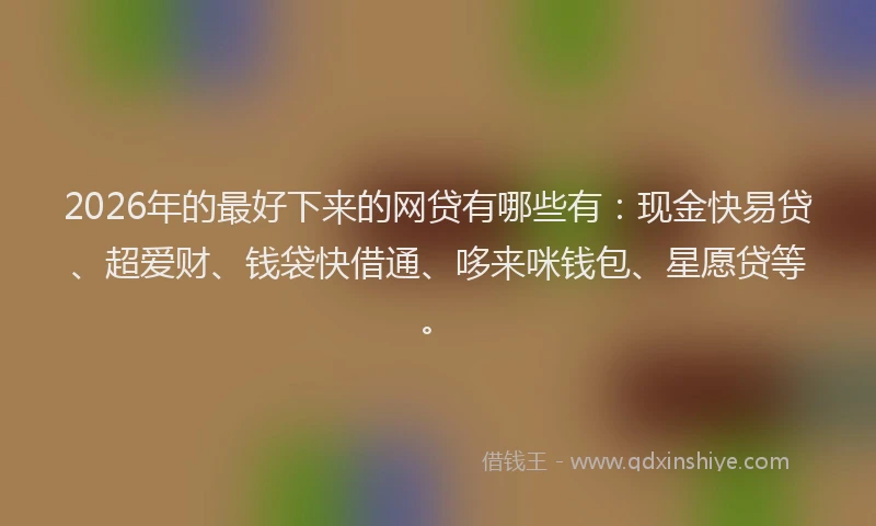 2026年的最好下来的网贷有哪些有：现金快易贷、超爱财、钱袋快借通、哆来咪钱包、星愿贷等。