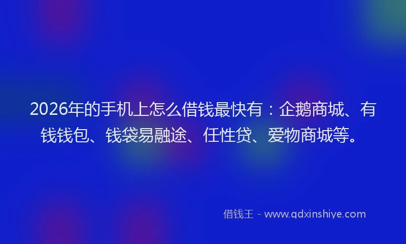 2026年的手机上怎么借钱最快有：企鹅商城、有钱钱包、钱袋易融途、任性贷、爱物商城等。