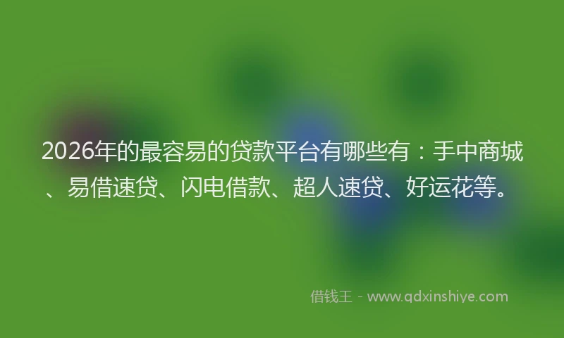 2026年的最容易的贷款平台有哪些有：手中商城、易借速贷、闪电借款、超人速贷、好运花等。