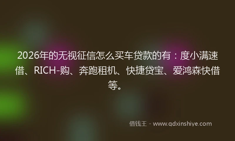 2026年的无视征信怎么买车贷款的有：度小满速借、RICH-购、奔跑租机、快捷贷宝、爱鸿森快借等。