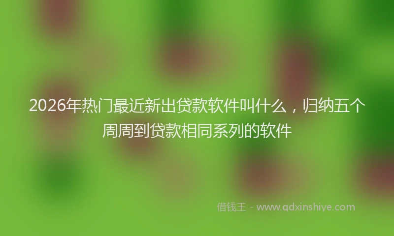 2026年热门最近新出贷款软件叫什么，归纳五个周周到贷款相同系列的软件