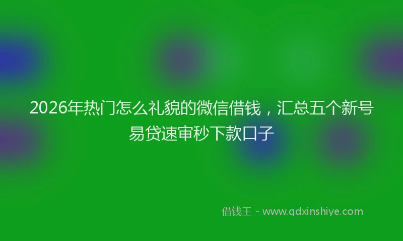 2026年热门怎么礼貌的微信借钱，汇总五个新号易贷速审秒下款口子