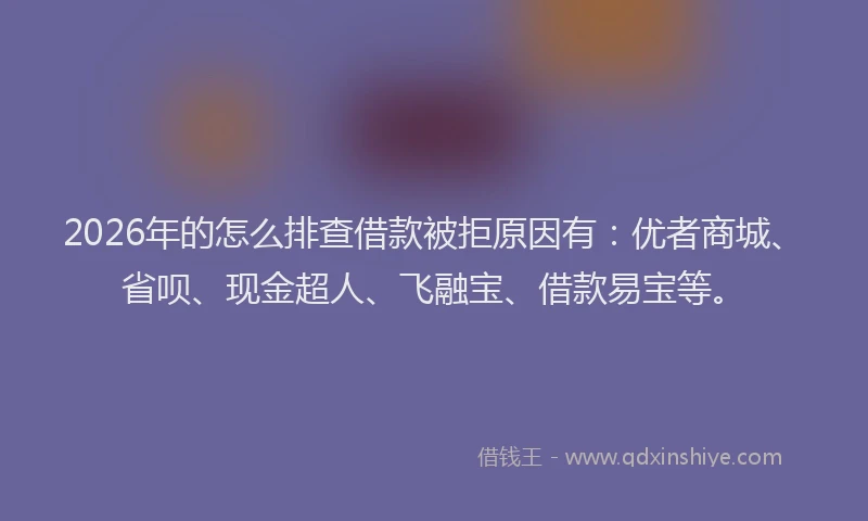 2026年的怎么排查借款被拒原因有：优者商城、省呗、现金超人、飞融宝、借款易宝等。