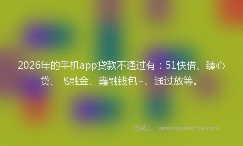 2026年的手机app贷款不通过有：51快借、臻心贷、飞融金、鑫融钱包+、通过放等。