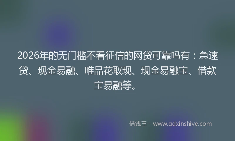 2026年的无门槛不看征信的网贷可靠吗有：急速贷、现金易融、唯品花取现、现金易融宝、借款宝易融等。