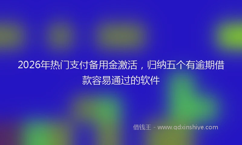 2026年热门支付备用金激活，归纳五个有逾期借款容易通过的软件