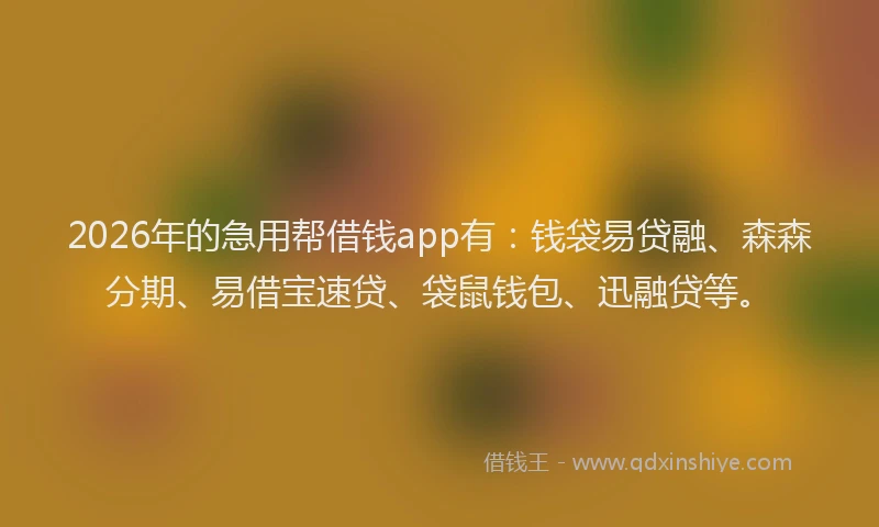 2026年的急用帮借钱app有：钱袋易贷融、森森分期、易借宝速贷、袋鼠钱包、迅融贷等。