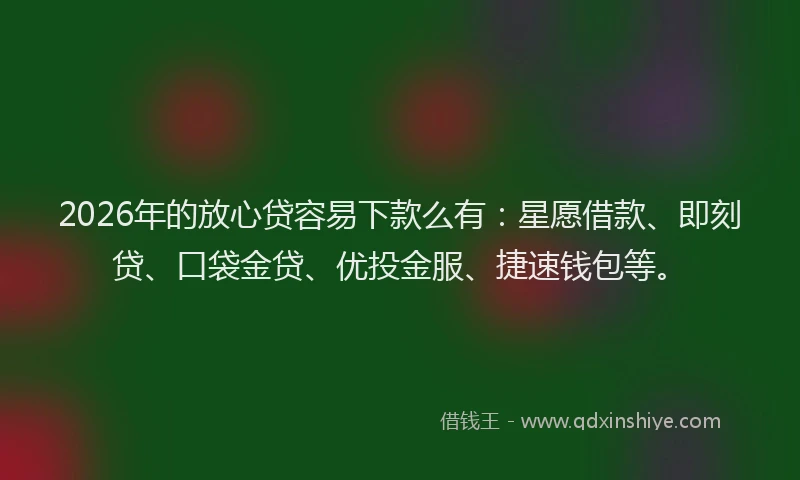 2026年的放心贷容易下款么有：星愿借款、即刻贷、口袋金贷、优投金服、捷速钱包等。