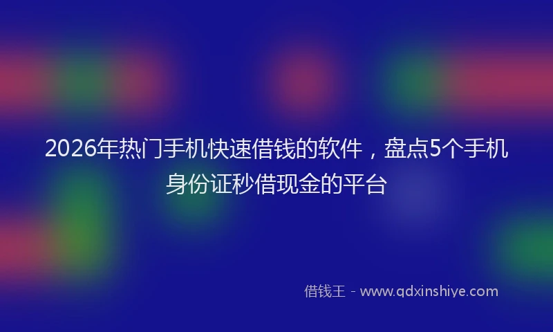 2026年热门手机快速借钱的软件，盘点5个手机身份证秒借现金的平台