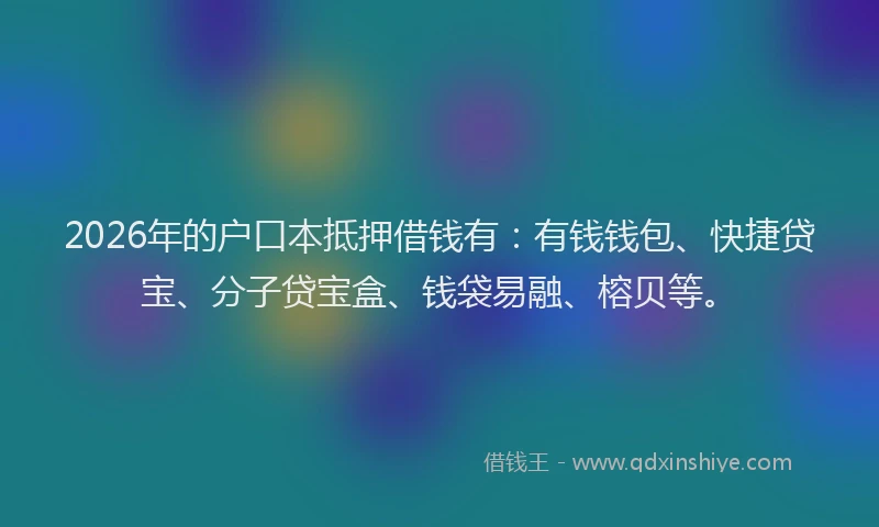 2026年的户口本抵押借钱有：有钱钱包、快捷贷宝、分子贷宝盒、钱袋易融、榕贝等。