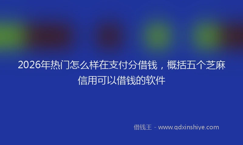 2026年热门怎么样在支付分借钱，概括五个芝麻信用可以借钱的软件