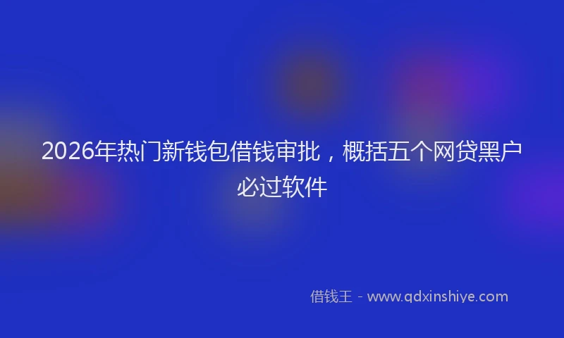 2026年热门新钱包借钱审批，概括五个网贷黑户必过软件