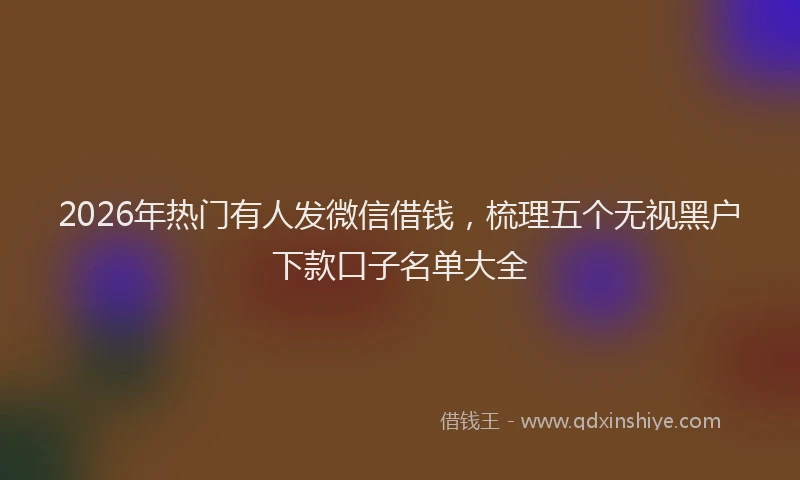 2026年热门有人发微信借钱，梳理五个无视黑户下款口子名单大全
