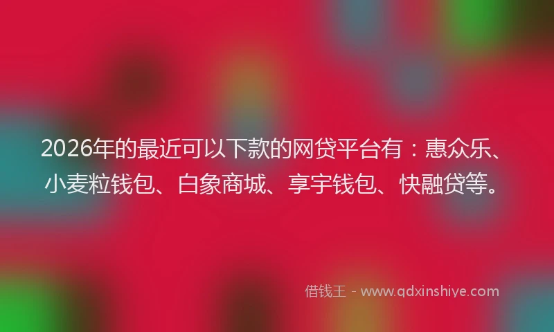 2026年的最近可以下款的网贷平台有：惠众乐、小麦粒钱包、白象商城、享宇钱包、快融贷等。