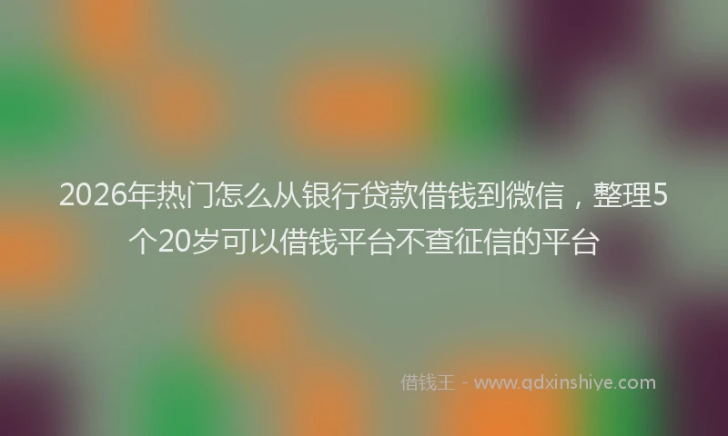 2026年热门怎么从银行贷款借钱到微信，整理5个20岁可以借钱平台不查征信的平台